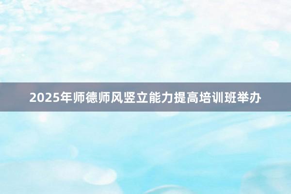 2025年师德师风竖立能力提高培训班举办